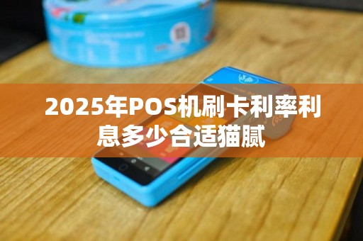 2025年POS机刷卡利率利息多少合适猫腻