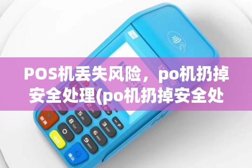 POS机丢失风险，po机扔掉安全处理(po机扔掉安全处理方法)应对策略