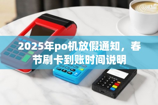 2025年po机放假通知，春节刷卡到账时间说明