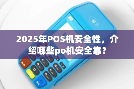2025年POS机安全性，介绍哪些po机安全靠？