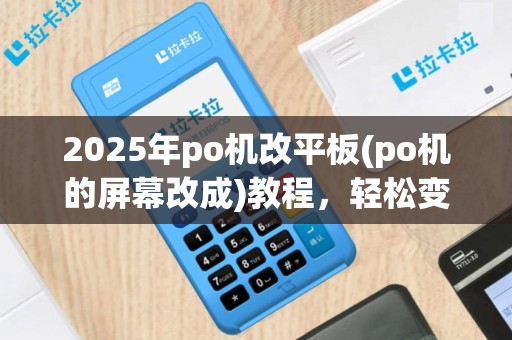 2025年po机改平板(po机的屏幕改成)教程，轻松变身多功能设备