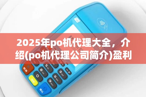 2025年po机代理大全，介绍(po机代理公司简介)盈利模式
