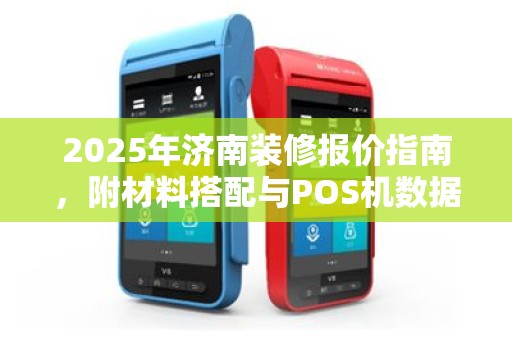 2025年济南装修报价指南，附材料搭配与POS机数据导入技巧