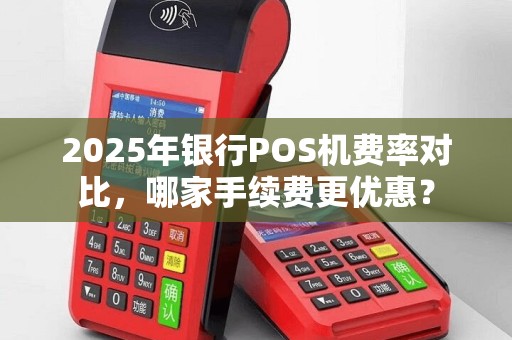 2025年银行POS机费率对比，哪家手续费更优惠？