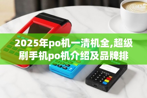 2025年po机一清机全,超级刷手机po机介绍及品牌排行
