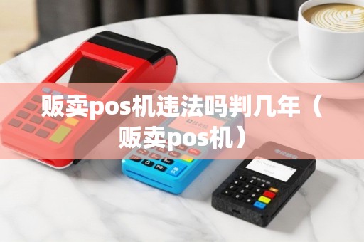 贩卖pos机违法吗判几年（贩卖pos机）