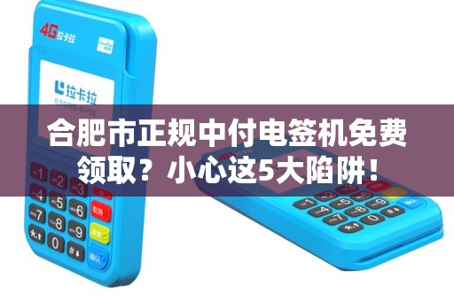 合肥市正规中付电签机免费领取？小心这5大陷阱！