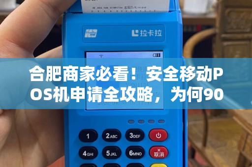 合肥商家必看！安全移动POS机申请全攻略，为何90%的人第一步就错了？