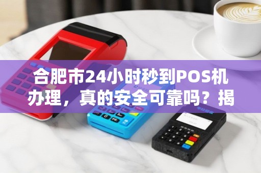 合肥市24小时秒到POS机办理，真的安全可靠吗？揭秘背后的真相！