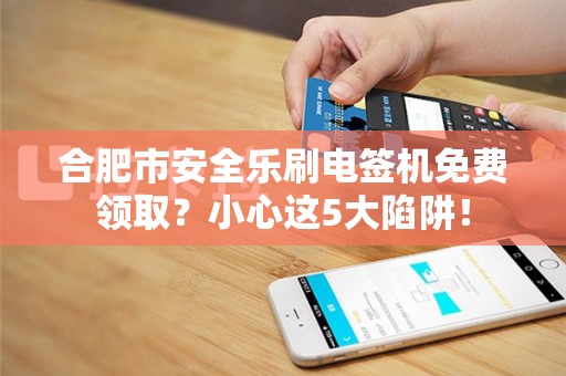 合肥市安全乐刷电签机免费领取？小心这5大陷阱！