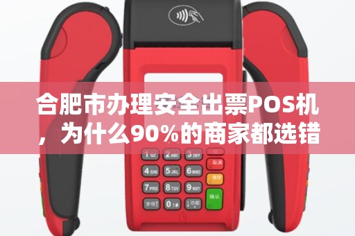 合肥市办理安全出票POS机，为什么90%的商家都选错了？揭秘避坑指南！