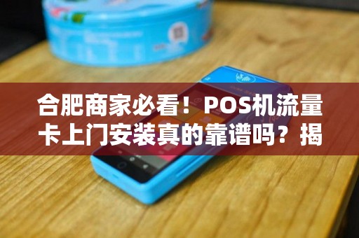 合肥商家必看！POS机流量卡上门安装真的靠谱吗？揭秘3大隐藏陷阱！