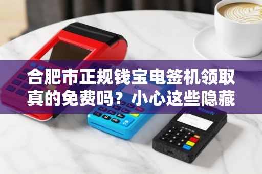 合肥市正规钱宝电签机领取真的免费吗？小心这些隐藏套路！