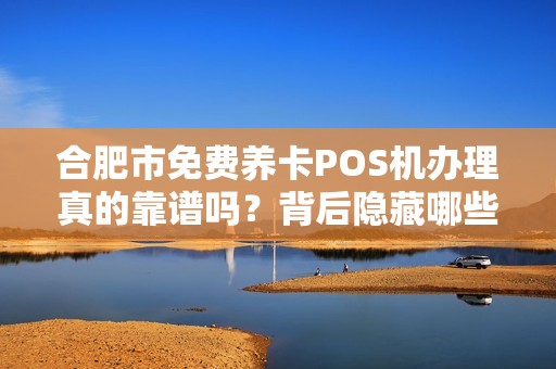 合肥市免费养卡POS机办理真的靠谱吗？背后隐藏哪些风险？