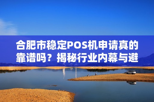 合肥市稳定POS机申请真的靠谱吗？揭秘行业内幕与避坑指南！
