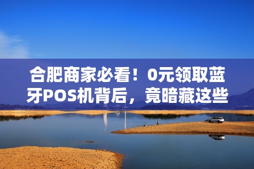 合肥商家必看！0元领取蓝牙POS机背后，竟暗藏这些套路？