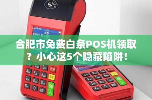 合肥市免费白条POS机领取？小心这5个隐藏陷阱！
