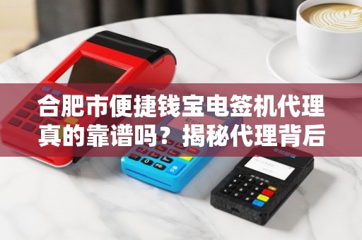 合肥市便捷钱宝电签机代理真的靠谱吗？揭秘代理背后的5大陷阱与3大优势！