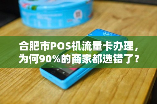 合肥市POS机流量卡办理，为何90%的商家都选错了？真相让人意外！