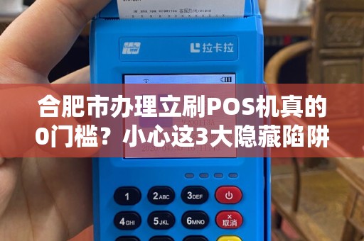 合肥市办理立刷POS机真的0门槛？小心这3大隐藏陷阱！