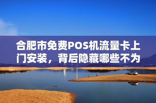 合肥市免费POS机流量卡上门安装，背后隐藏哪些不为人知的‘套路’