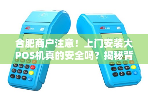 合肥商户注意！上门安装大POS机真的安全吗？揭秘背后隐藏的3大风险！
