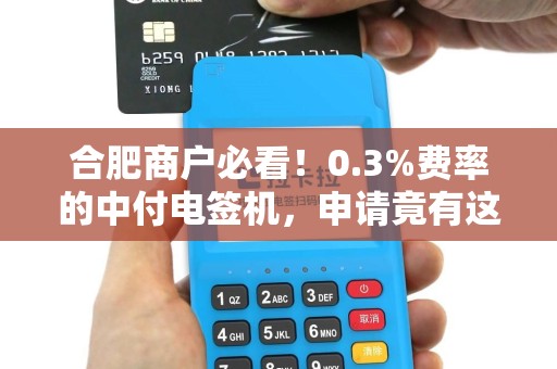 合肥商户必看！0.3%费率的中付电签机，申请竟有这些‘隐藏坑’