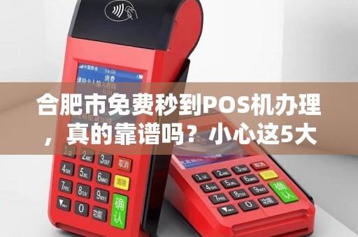 合肥市免费秒到POS机办理，真的靠谱吗？小心这5大隐藏陷阱！