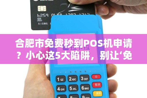 合肥市免费秒到POS机申请？小心这5大陷阱，别让‘免费’坑了你！