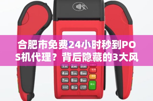 合肥市免费24小时秒到POS机代理？背后隐藏的3大风险，99%的人不知道！