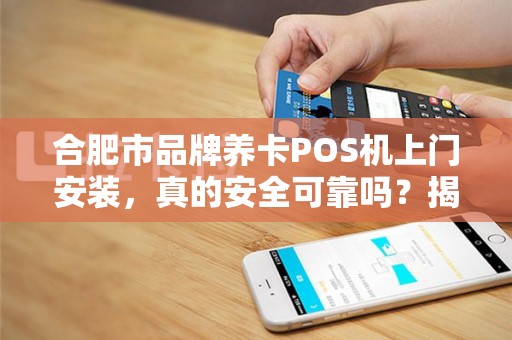 合肥市品牌养卡POS机上门安装，真的安全可靠吗？揭秘行业内幕！
