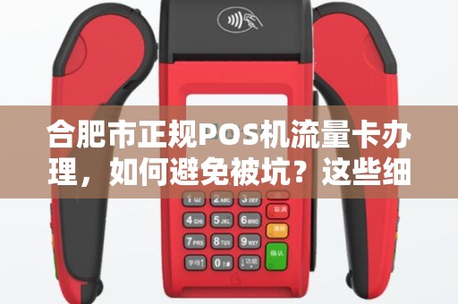 合肥市正规POS机流量卡办理，如何避免被坑？这些细节你必须知道！