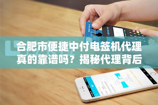 合肥市便捷中付电签机代理真的靠谱吗？揭秘代理背后的3大陷阱与4个核心优势！