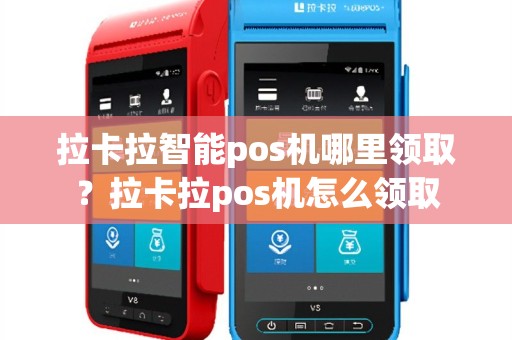 拉卡拉智能pos机哪里领取？拉卡拉pos机怎么领取
