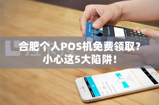 合肥个人POS机免费领取？小心这5大陷阱！