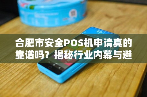 合肥市安全POS机申请真的靠谱吗？揭秘行业内幕与避坑指南！