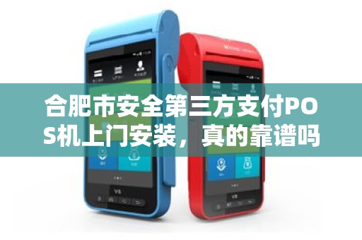 合肥市安全第三方支付POS机上门安装，真的靠谱吗？揭秘背后的风险与优势！