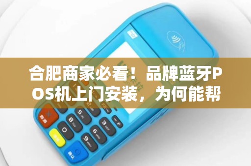 合肥商家必看！品牌蓝牙POS机上门安装，为何能帮你节省30%运营成本？