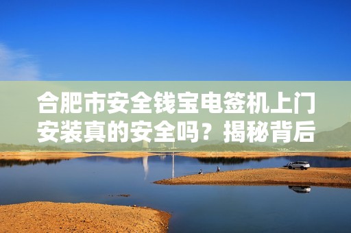 合肥市安全钱宝电签机上门安装真的安全吗？揭秘背后隐藏的3大风险！
