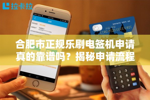 合肥市正规乐刷电签机申请真的靠谱吗？揭秘申请流程中的5大陷阱！
