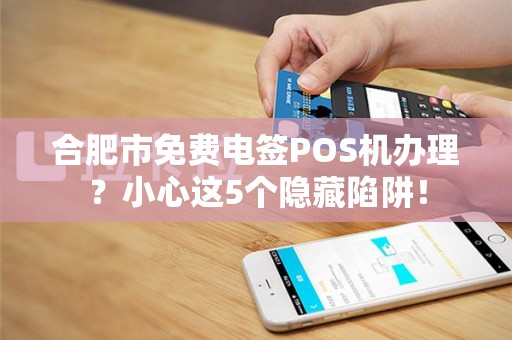 合肥市免费电签POS机办理？小心这5个隐藏陷阱！