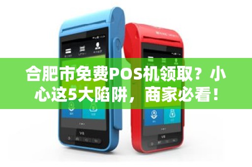 合肥市免费POS机领取？小心这5大陷阱，商家必看！