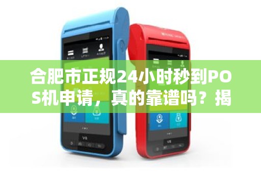 合肥市正规24小时秒到POS机申请，真的靠谱吗？揭秘背后隐藏的3大陷阱！