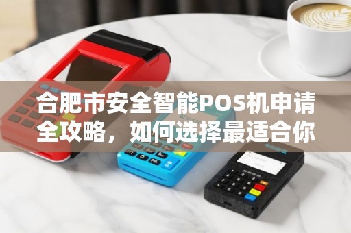 合肥市安全智能POS机申请全攻略，如何选择最适合你的支付终端？