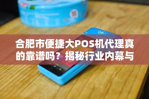 合肥市便捷大POS机代理真的靠谱吗？揭秘行业内幕与避坑指南！