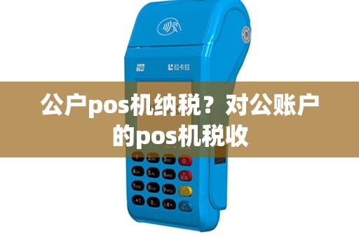 公户pos机纳税？对公账户的pos机税收