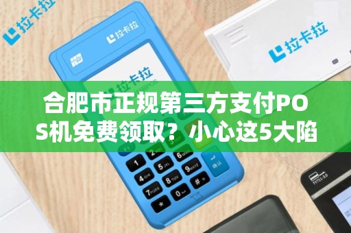 合肥市正规第三方支付POS机免费领取？小心这5大陷阱！
