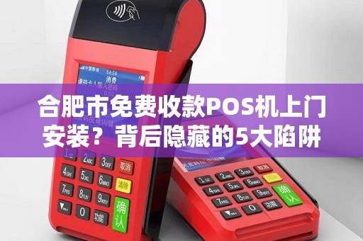 合肥市免费收款POS机上门安装？背后隐藏的5大陷阱你必须知道！