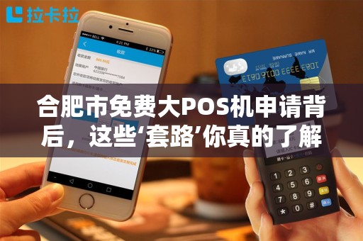 合肥市免费大POS机申请背后，这些‘套路’你真的了解吗？