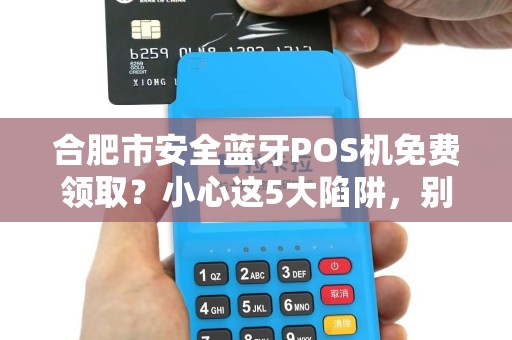 合肥市安全蓝牙POS机免费领取？小心这5大陷阱，别让‘便捷’变成‘灾难’
